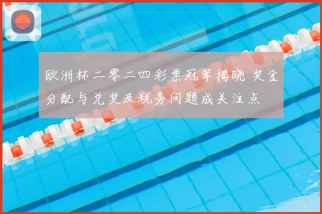 欧洲杯二零二四彩票冠军揭晓 奖金分配与兑奖及税务问题成关注点