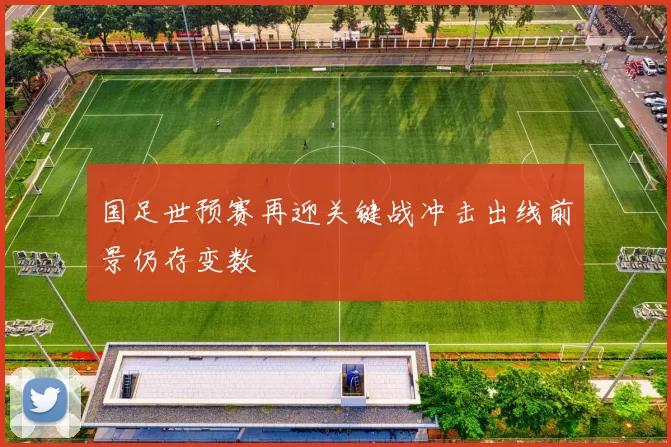 国足世预赛再迎关键战冲击出线前景仍存变数