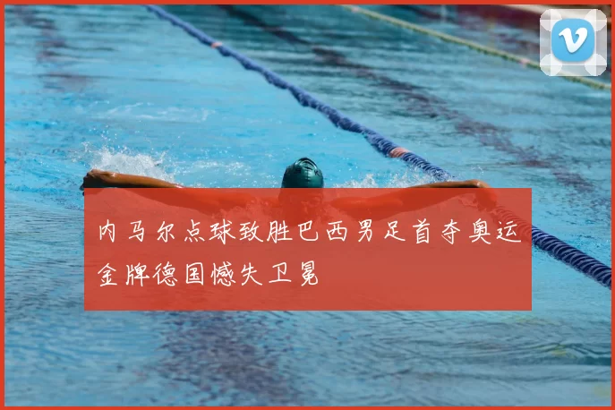 内马尔点球致胜巴西男足首夺奥运金牌德国憾失卫冕