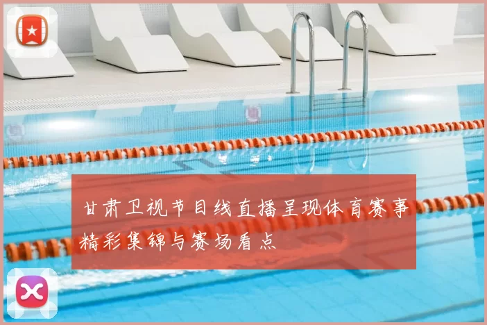 甘肃卫视节目线直播呈现体育赛事精彩集锦与赛场看点