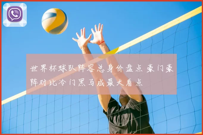 世界杯球队阵容总身价盘点 豪门豪阵对比冷门黑马成最大看点