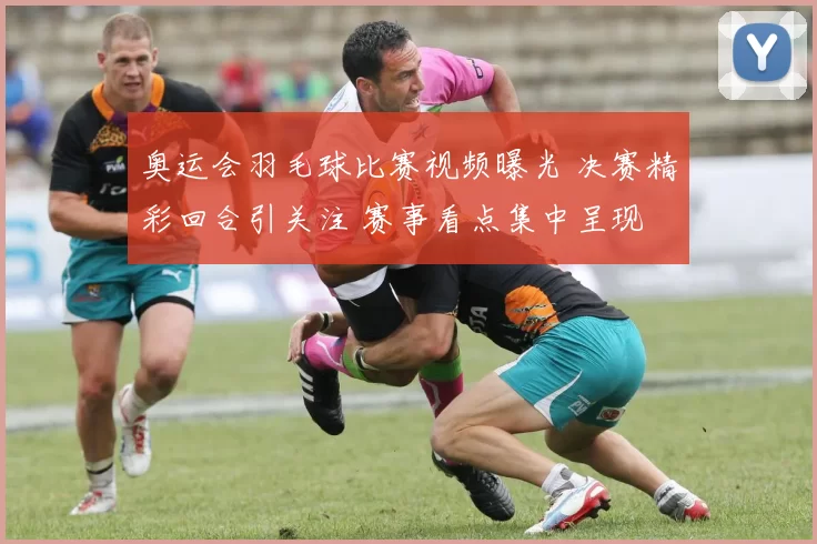 奥运会羽毛球比赛视频曝光 决赛精彩回合引关注 赛事看点集中呈现