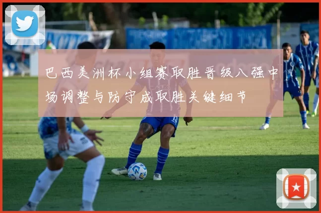 巴西美洲杯小组赛取胜晋级八强中场调整与防守成取胜关键细节