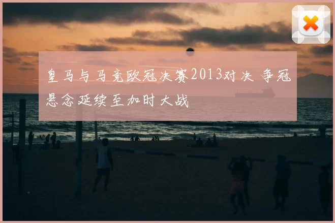 皇马与马竞欧冠决赛2013对决 争冠悬念延续至加时大战
