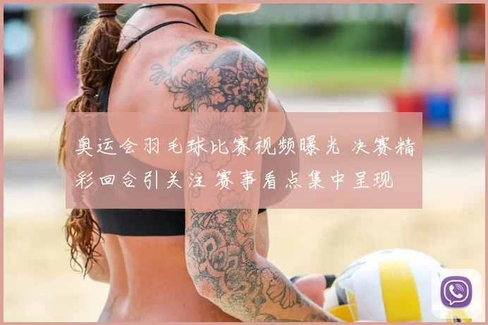 奥运会羽毛球比赛视频曝光 决赛精彩回合引关注 赛事看点集中呈现