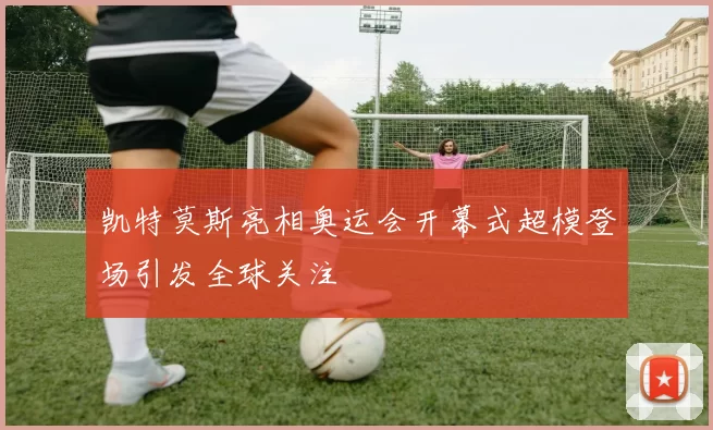 凯特莫斯亮相奥运会开幕式超模登场引发全球关注