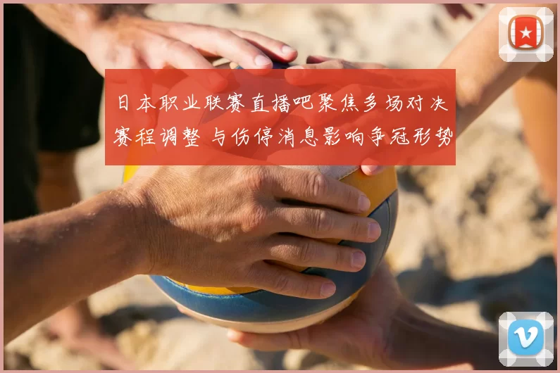 日本职业联赛直播吧聚焦多场对决赛程调整 与伤停消息影响争冠形势