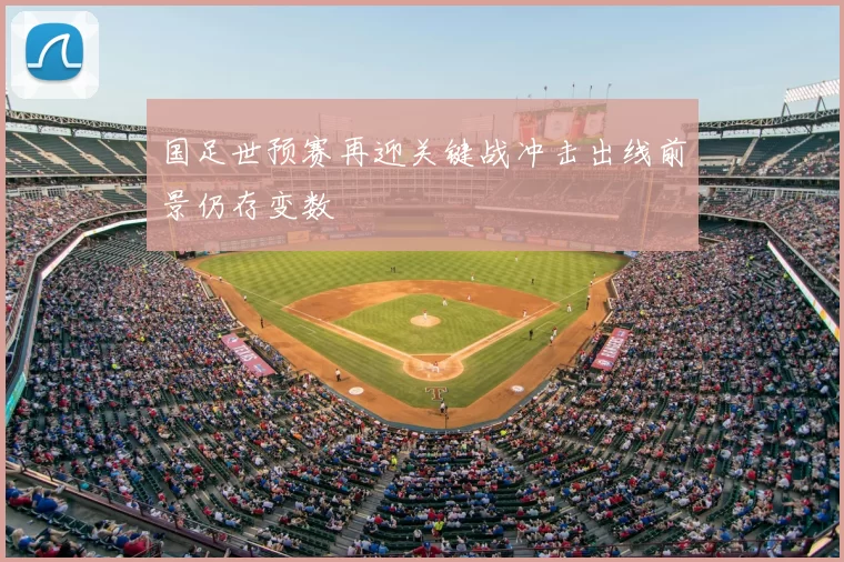 国足世预赛再迎关键战冲击出线前景仍存变数