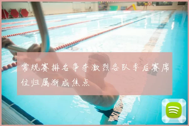 常规赛排名争夺激烈各队季后赛席位归属渐成焦点