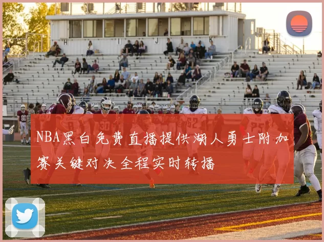 NBA黑白免费直播提供湖人勇士附加赛关键对决全程实时转播