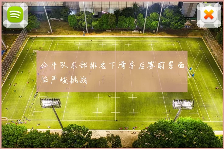 公牛队东部排名下滑季后赛前景面临严峻挑战