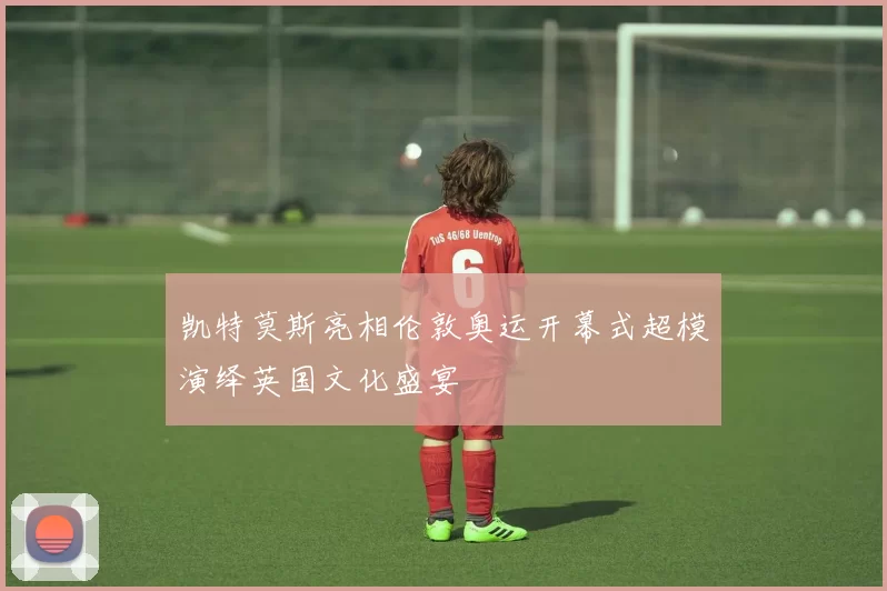 凯特莫斯亮相伦敦奥运开幕式超模演绎英国文化盛宴