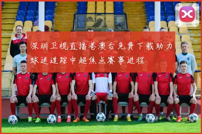 深圳卫视直播港澳台免费下载助力球迷追踪中超焦点赛事进程