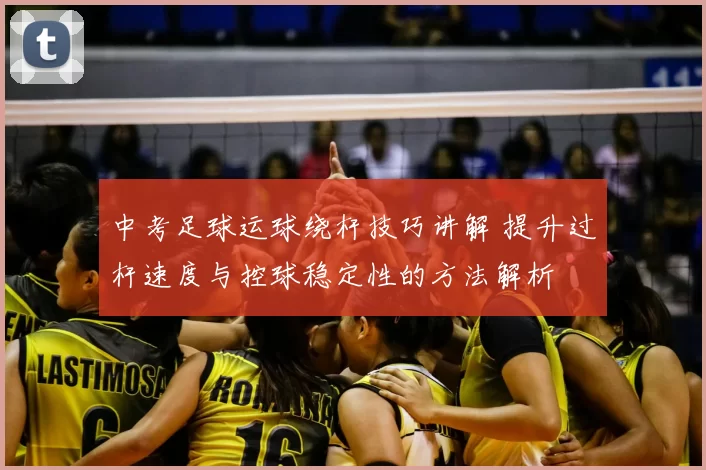 中考足球运球绕杆技巧讲解 提升过杆速度与控球稳定性的方法解析
