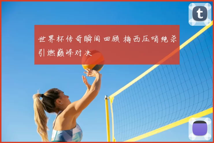 世界杯传奇瞬间回顾 梅西压哨绝杀引燃巅峰对决