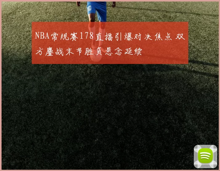 NBA常规赛178直播引爆对决焦点 双方鏖战末节胜负悬念延续