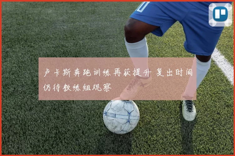 卢卡斯奔跑训练再获提升 复出时间仍待教练组观察