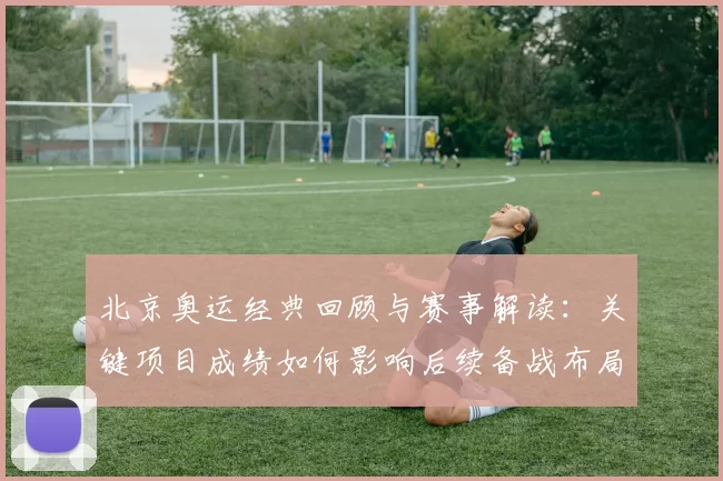北京奥运经典回顾与赛事解读：关键项目成绩如何影响后续备战布局