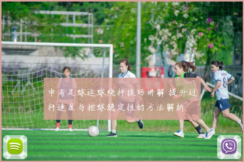 中考足球运球绕杆技巧讲解 提升过杆速度与控球稳定性的方法解析