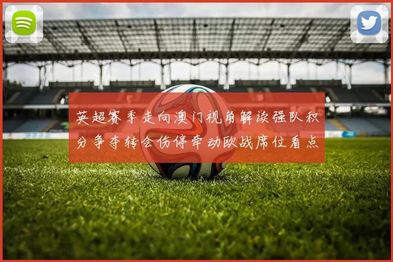 英超赛季走向澳门视角解读强队积分争夺转会伤停牵动欧战席位看点