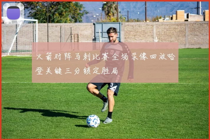 火箭对阵马刺比赛全场录像回放哈登关键三分锁定胜局