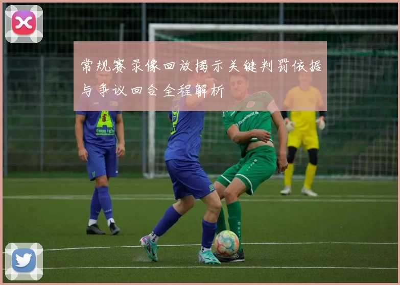 常规赛录像回放揭示关键判罚依据与争议回合全程解析