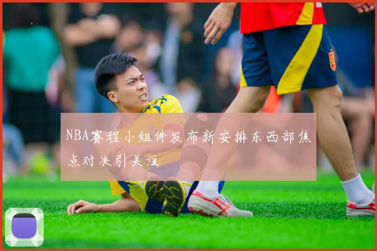 NBA赛程小组件发布新安排东西部焦点对决引关注
