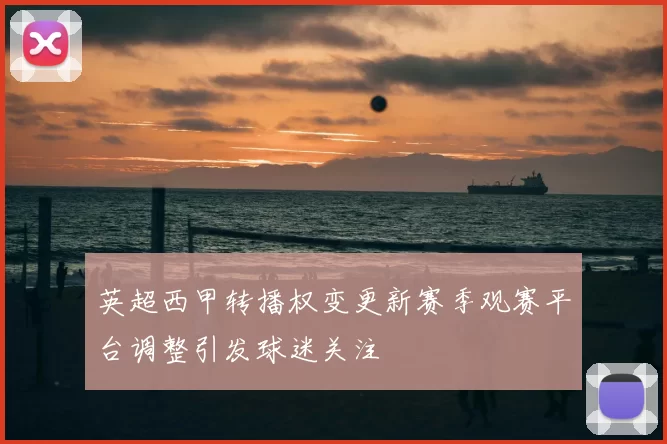 英超西甲转播权变更新赛季观赛平台调整引发球迷关注