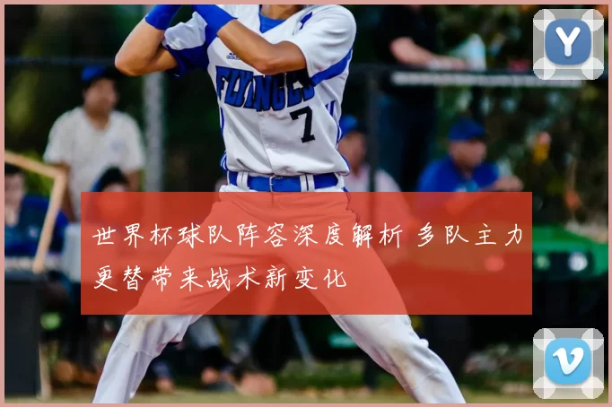 世界杯球队阵容深度解析 多队主力更替带来战术新变化