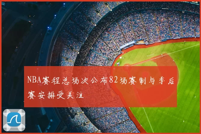 NBA赛程总场次公布82场赛制与季后赛安排受关注
