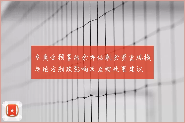 冬奥会预算结余评估剩余资金规模与地方财政影响及后续处置建议