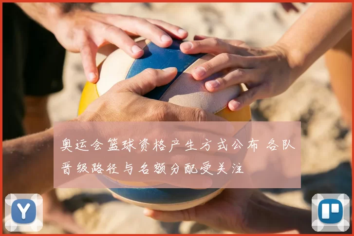 奥运会篮球资格产生方式公布 各队晋级路径与名额分配受关注