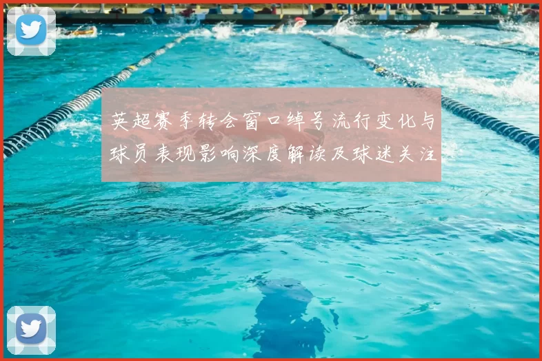 英超赛季转会窗口绰号流行变化与球员表现影响深度解读及球迷关注点