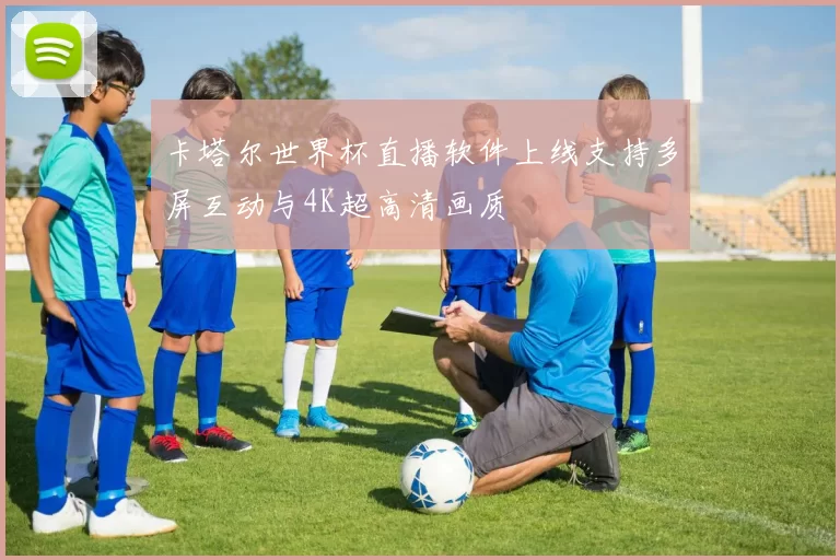 卡塔尔世界杯直播软件上线支持多屏互动与4K超高清画质
