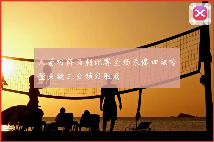 火箭对阵马刺比赛全场录像回放哈登关键三分锁定胜局