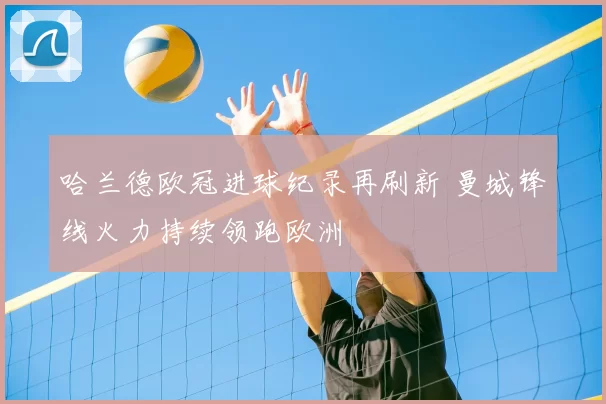 哈兰德欧冠进球纪录再刷新 曼城锋线火力持续领跑欧洲