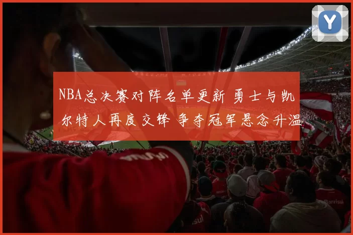 NBA总决赛对阵名单更新 勇士与凯尔特人再度交锋 争夺冠军悬念升温