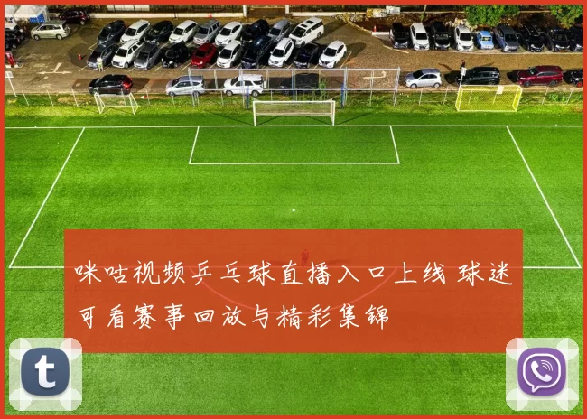 咪咕视频乒乓球直播入口上线 球迷可看赛事回放与精彩集锦