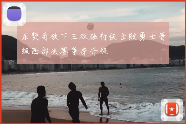 东契奇砍下三双独行侠击败勇士晋级西部决赛争夺升级