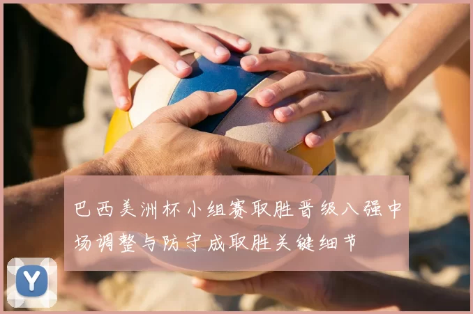 巴西美洲杯小组赛取胜晋级八强中场调整与防守成取胜关键细节