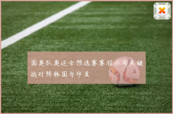 国奥队奥运会预选赛赛程公布关键战对阵韩国与印度