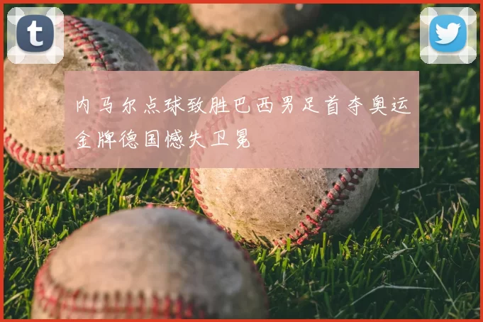 内马尔点球致胜巴西男足首夺奥运金牌德国憾失卫冕