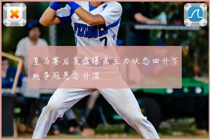 皇马赛后复盘曝光主力状态回升下轮争冠悬念升温