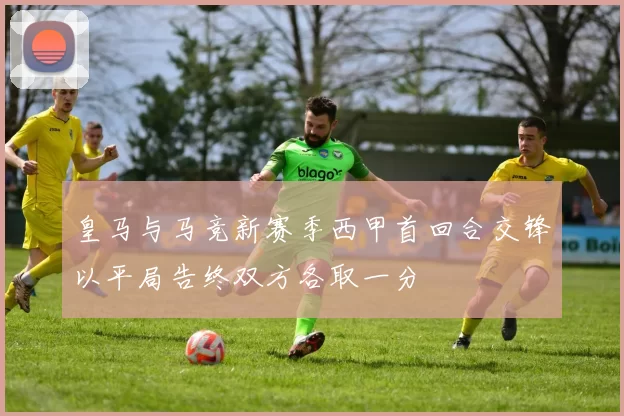 皇马与马竞新赛季西甲首回合交锋以平局告终双方各取一分