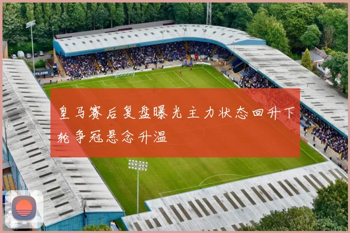 皇马赛后复盘曝光主力状态回升下轮争冠悬念升温