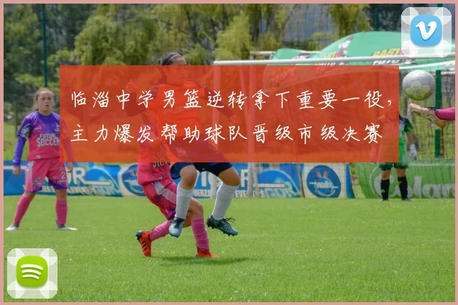 临淄中学男篮逆转拿下重要一役，主力爆发帮助球队晋级市级决赛