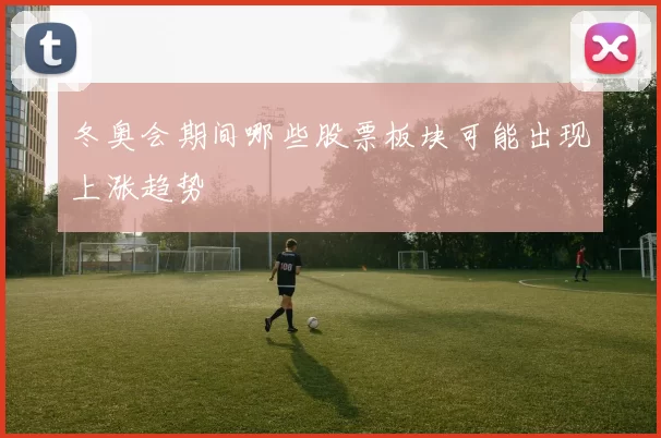 冬奥会期间哪些股票板块可能出现上涨趋势