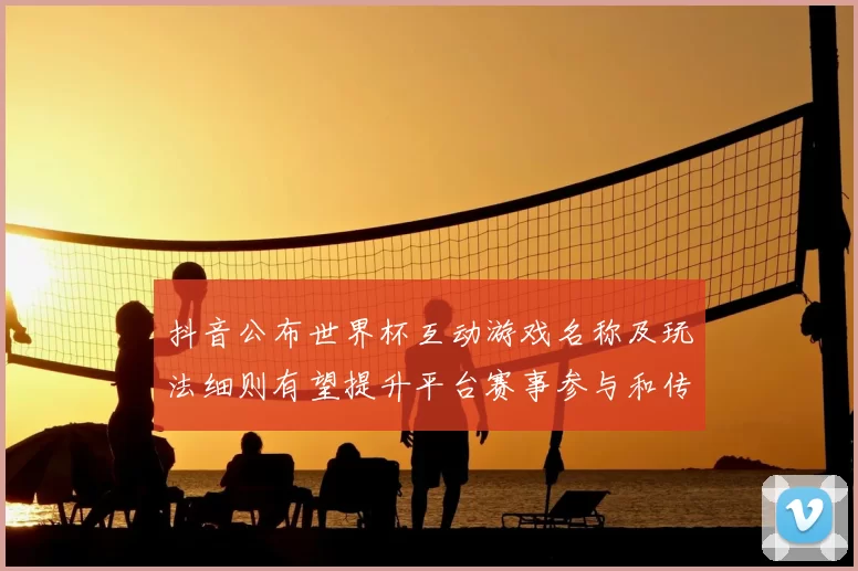 抖音公布世界杯互动游戏名称及玩法细则有望提升平台赛事参与和传播效率