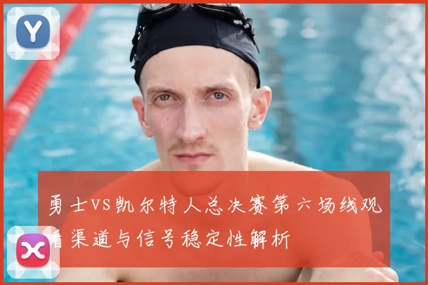 勇士vs凯尔特人总决赛第六场线观看渠道与信号稳定性解析