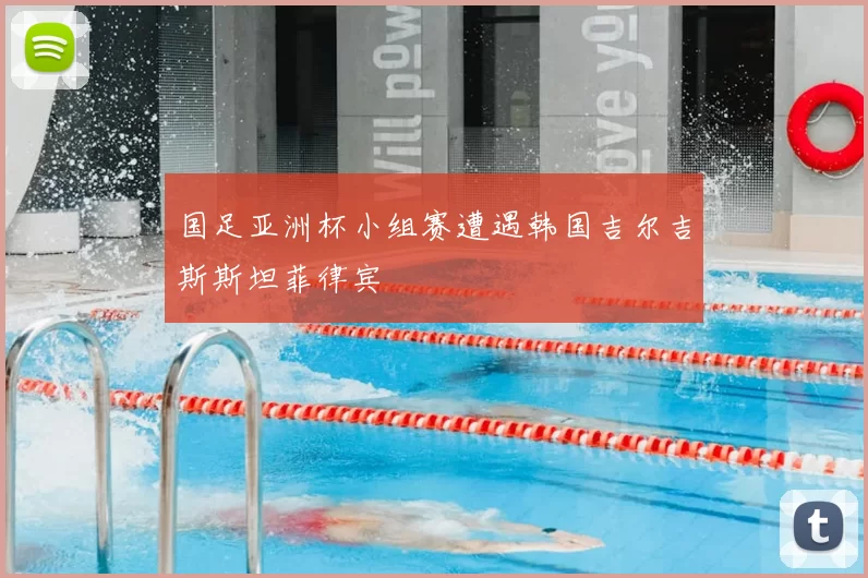 国足亚洲杯小组赛遭遇韩国吉尔吉斯斯坦菲律宾